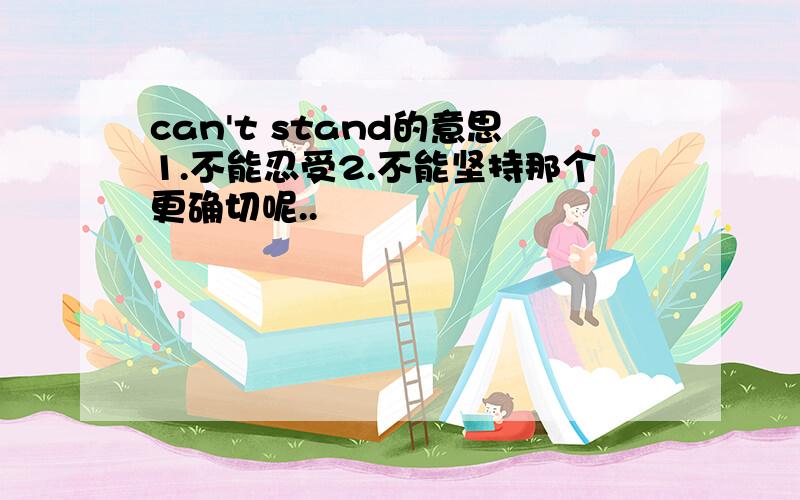 can't stand的意思1.不能忍受2.不能坚持那个更确切呢..