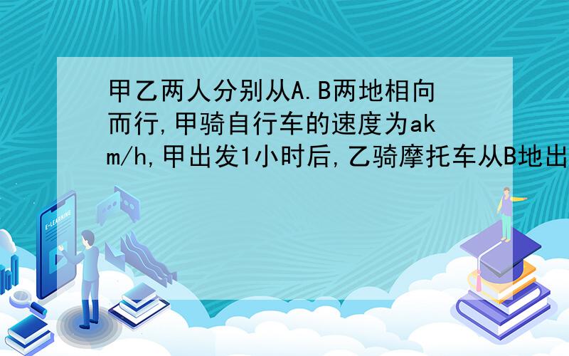 甲乙两人分别从A.B两地相向而行,甲骑自行车的速度为akm/h,甲出发1小时后,乙骑摩托车从B地出发,速度是甲的2倍还少3km/h,乙出发半小时后与甲相遇,则A.B两地相距--------------