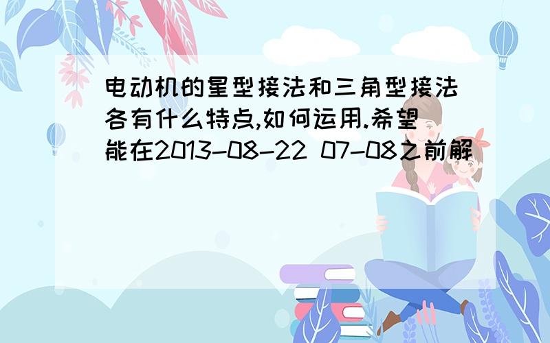 电动机的星型接法和三角型接法各有什么特点,如何运用.希望能在2013-08-22 07-08之前解