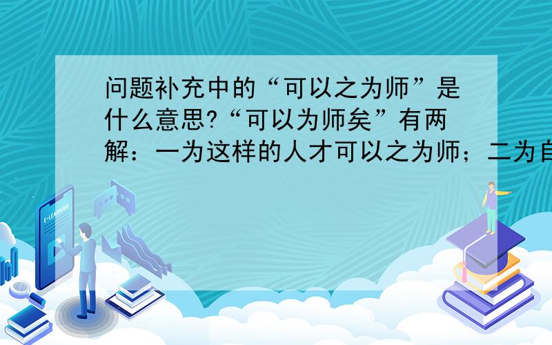 问题补充中的“可以之为师”是什么意思?“可以为师矣”有两解：一为这样的人才可以之为师；二为自己做到这个程度,才可以为人师.前者在着重知人,后者强调修己,这两解意义并不相同,虽