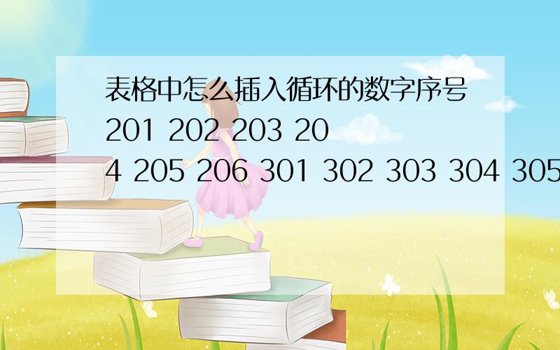 表格中怎么插入循环的数字序号201 202 203 204 205 206 301 302 303 304 305 306 请赐教