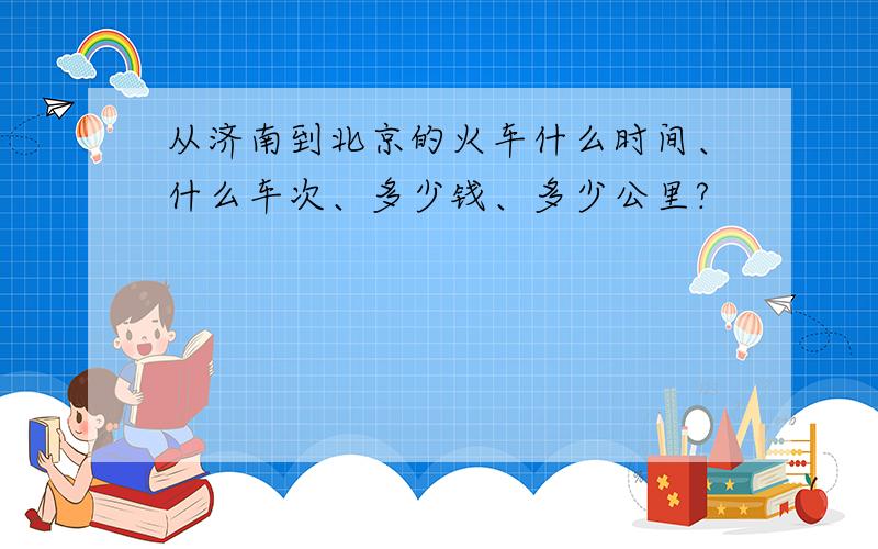 从济南到北京的火车什么时间、什么车次、多少钱、多少公里?