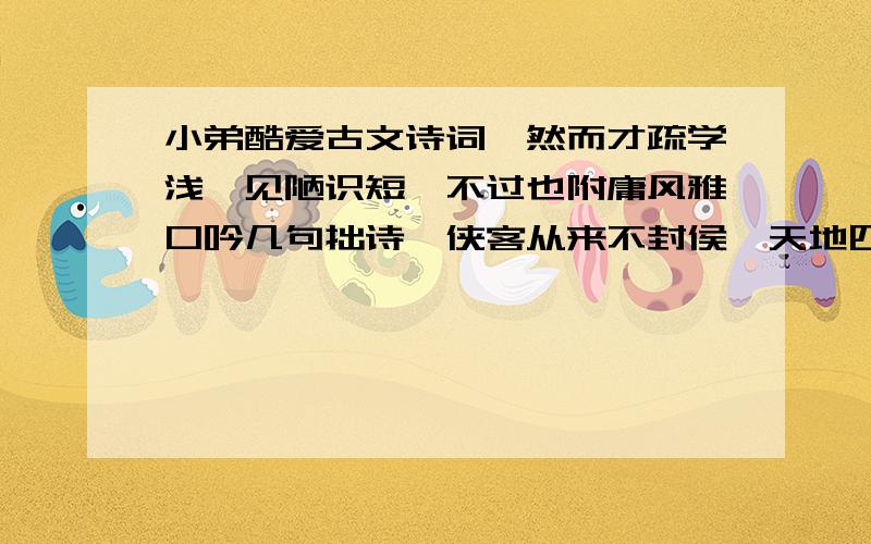 小弟酷爱古文诗词,然而才疏学浅,见陋识短,不过也附庸风雅口吟几句拙诗,侠客从来不封侯,天地四方任自由.莫道穷途是陌路,谁知尽处非通途.这两句诗,我只想到前两句,后两句就已经文思突止