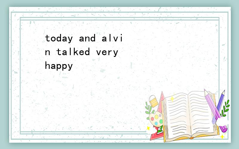 today and alvin talked very happy