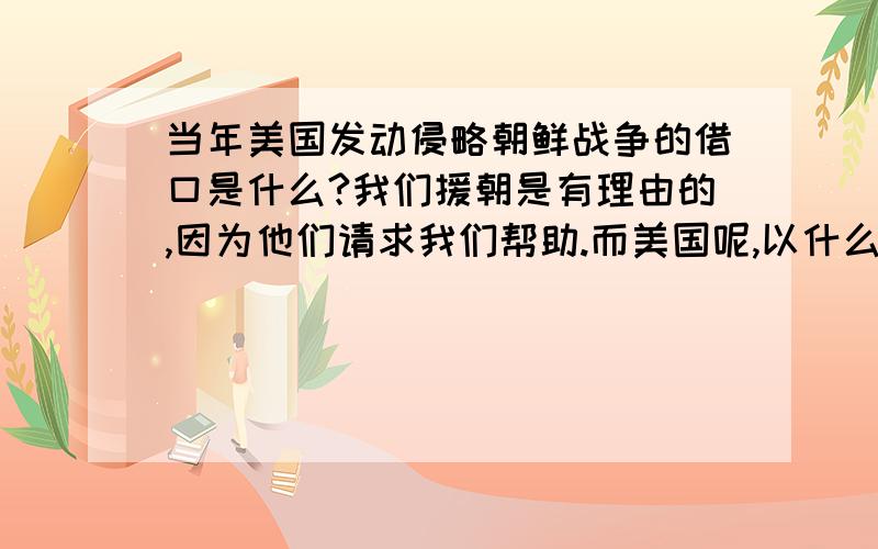 当年美国发动侵略朝鲜战争的借口是什么?我们援朝是有理由的,因为他们请求我们帮助.而美国呢,以什么理由入朝?听说是联合国通过了一个议案授权美国去朝鲜维护和平在咱们的书本上知道