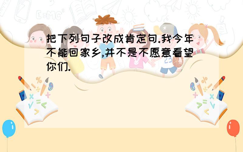 把下列句子改成肯定句.我今年不能回家乡,并不是不愿意看望你们.