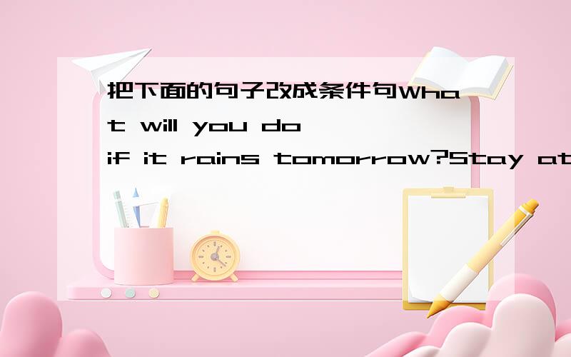 把下面的句子改成条件句What will you do if it rains tomorrow?Stay at home .If it rains tomorrow,I will stay at home.What will you do if you are ill tomorrow?  See a doctor.What will you do if you win a lot of money?  Travel around the world