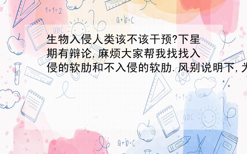 生物入侵人类该不该干预?下星期有辩论,麻烦大家帮我找找入侵的软肋和不入侵的软肋.风别说明下,为什么该,为什么不该.