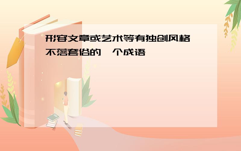 形容文章或艺术等有独创风格,不落套俗的一个成语