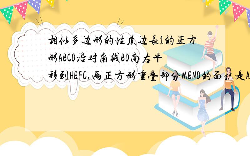 相似多边形的性质边长1的正方形ABCD沿对角线BD向右平移到HEFG,两正方形重叠部分MEND的面积是ABCD的面积的一半,求平移距离为多少?