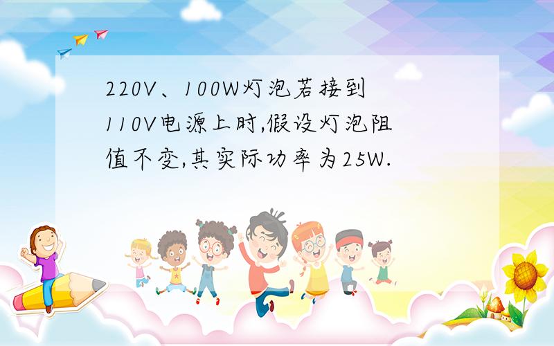 220V、100W灯泡若接到110V电源上时,假设灯泡阻值不变,其实际功率为25W.