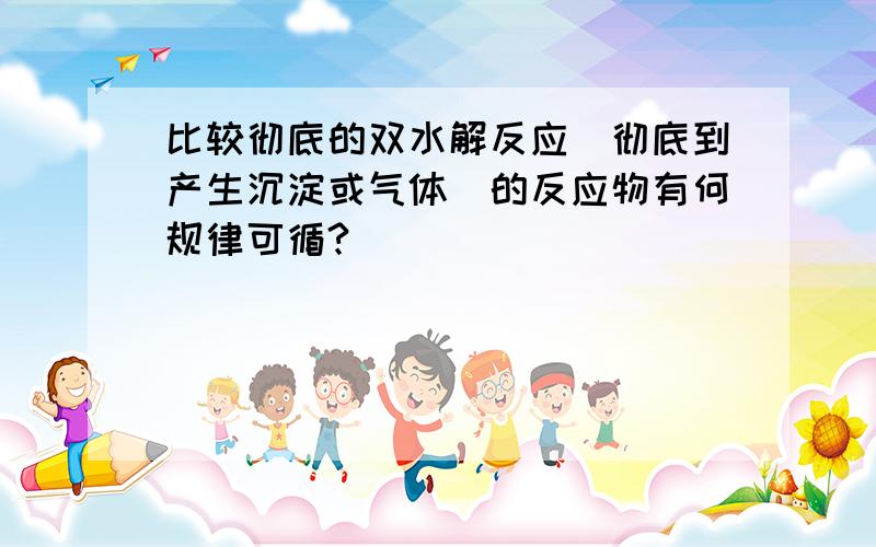 比较彻底的双水解反应（彻底到产生沉淀或气体）的反应物有何规律可循?