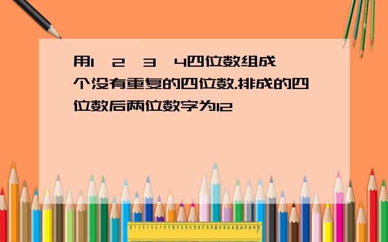 用1,2,3,4四位数组成一个没有重复的四位数.排成的四位数后两位数字为12