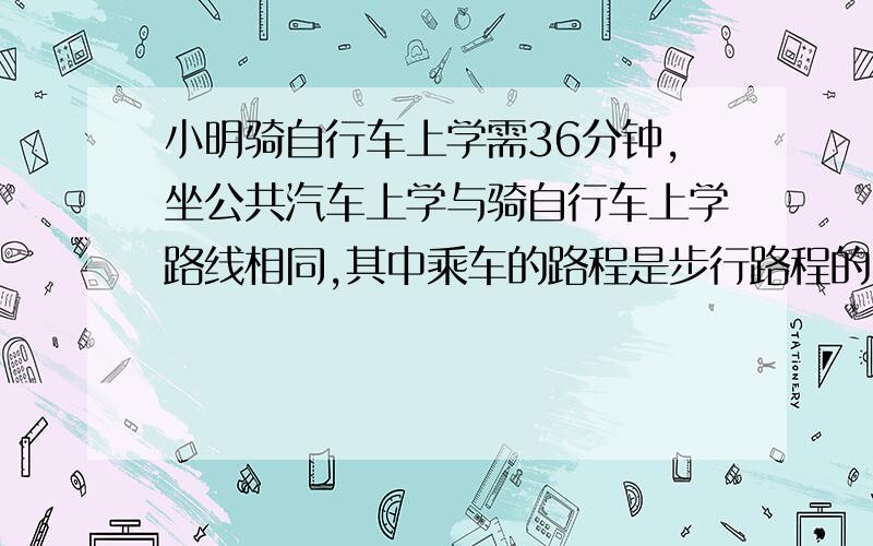 小明骑自行车上学需36分钟,坐公共汽车上学与骑自行车上学路线相同,其中乘车的路程是步行路程的2倍,如果乘车的速度是骑车速度的3倍,步行速度是骑车速度的一半,那么小明坐公共汽车上学