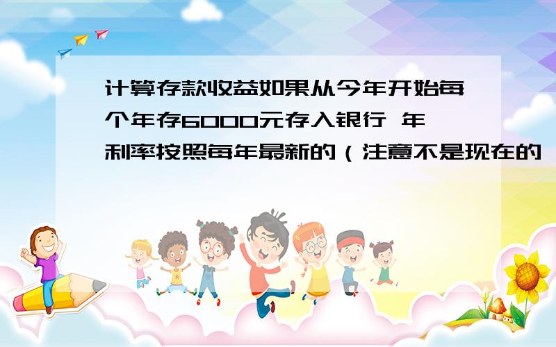 计算存款收益如果从今年开始每个年存6000元存入银行 年利率按照每年最新的（注意不是现在的,而是大约按照每年的涨幅一个一个算的） 那么20年后 会收获多少钱?我想买保险但也许是我不