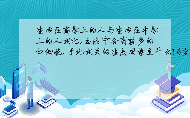 生活在高原上的人与生活在平原上的人相比,血液中含有较多的红细胞,于此相关的生态因素是什么?A空气 B水分 C阳光 D温度注意是生态因素!