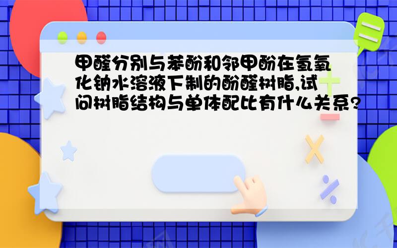 甲醛分别与苯酚和邻甲酚在氢氧化钠水溶液下制的酚醛树脂,试问树脂结构与单体配比有什么关系?