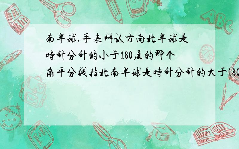 南半球,手表辨认方向北半球是时针分针的小于180度的那个角平分线指北南半球是时针分针的大于180度的那个角平分线指北 这些话,南半球将12点处对准太阳所在方向,时针与12点的中央即指向