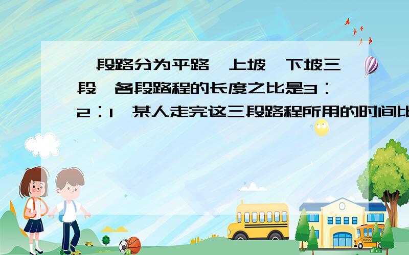 一段路分为平路、上坡、下坡三段,各段路程的长度之比是3：2：1,某人走完这三段路程所用的时间比是5：5：已知上坡的速度为每小时2.5千米,路程全长为10千米,求此人走完全程的时间.（用方