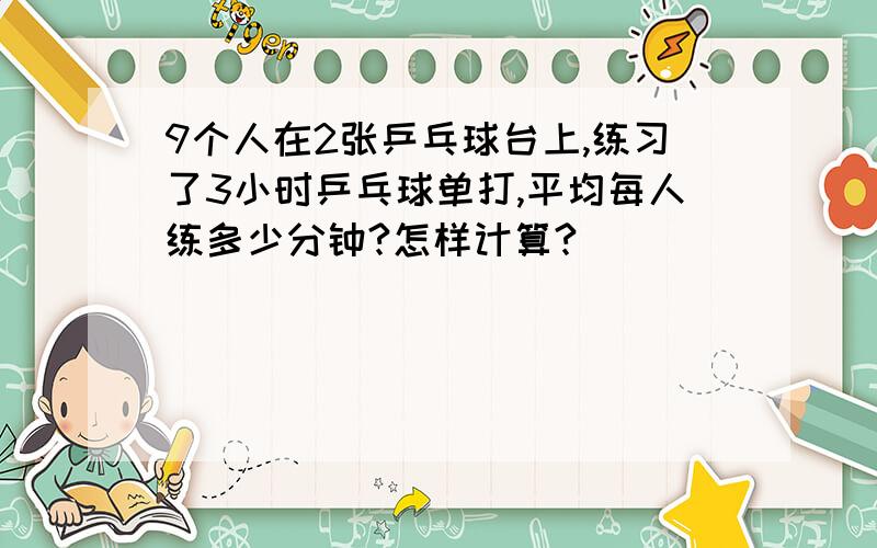 9个人在2张乒乓球台上,练习了3小时乒乓球单打,平均每人练多少分钟?怎样计算?