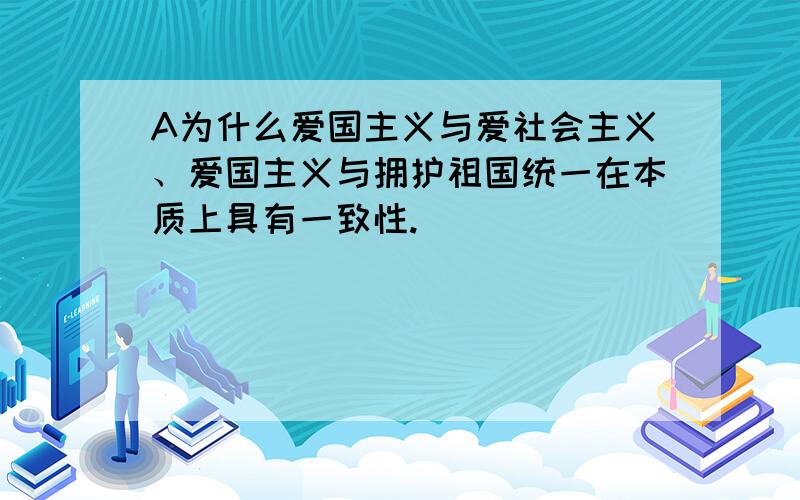 A为什么爱国主义与爱社会主义、爱国主义与拥护祖国统一在本质上具有一致性.