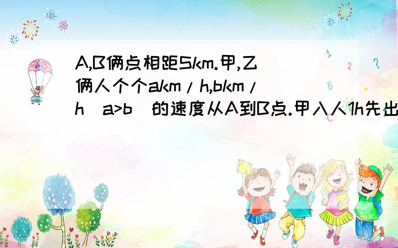 A,B俩点相距Skm.甲,乙俩人个个akm/h,bkm/h(a>b)的速度从A到B点.甲入人1h先出发的话,甲比乙先到的时间用代数式表示.