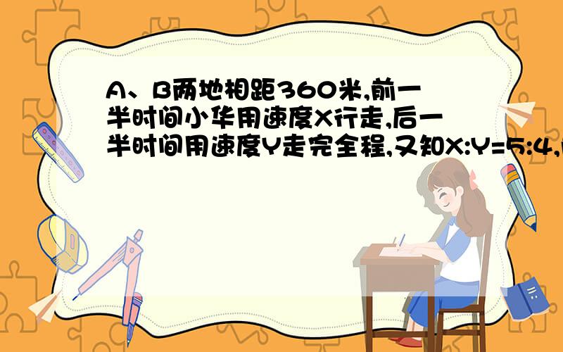 A、B两地相距360米,前一半时间小华用速度X行走,后一半时间用速度Y走完全程,又知X:Y=5:4,前一半路程所用路程时间的比是多少?