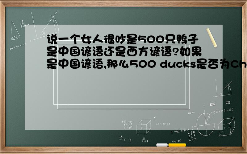 说一个女人很吵是500只鸭子是中国谚语还是西方谚语?如果是中国谚语,那么500 ducks是否为Chinglish?那地道的英文表达女人吵的谚语有没有?如果是西方谚语,那完整的表达是什么,还是就