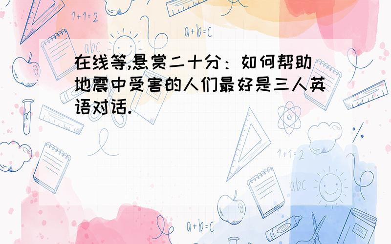 在线等,悬赏二十分：如何帮助地震中受害的人们最好是三人英语对话.