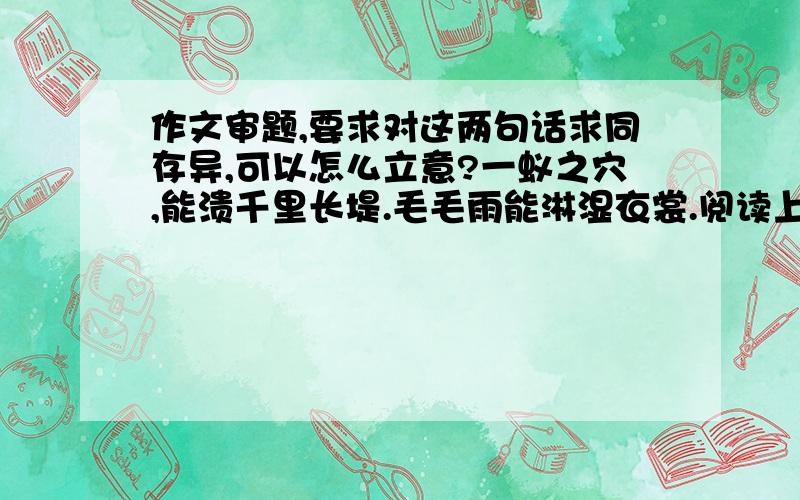 作文审题,要求对这两句话求同存异,可以怎么立意?一蚁之穴,能溃千里长堤.毛毛雨能淋湿衣裳.阅读上面两句话,自选角度,结合生活实际,写一篇不少于800字的议论文.