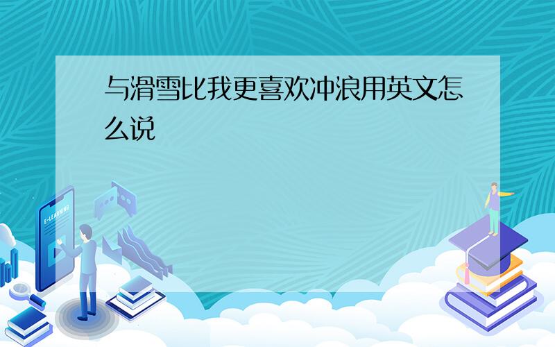 与滑雪比我更喜欢冲浪用英文怎么说