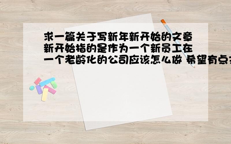 求一篇关于写新年新开始的文章新开始指的是作为一个新员工在一个老龄化的公司应该怎么做 希望有点文采谢了