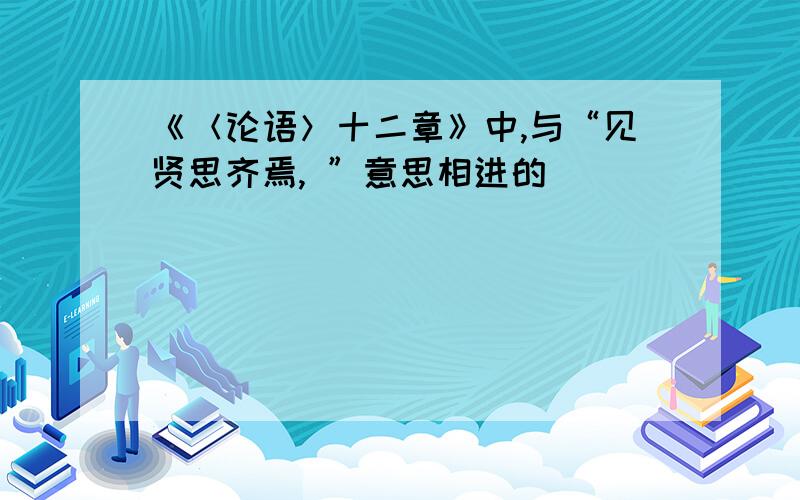 《＜论语＞十二章》中,与“见贤思齐焉, ”意思相进的