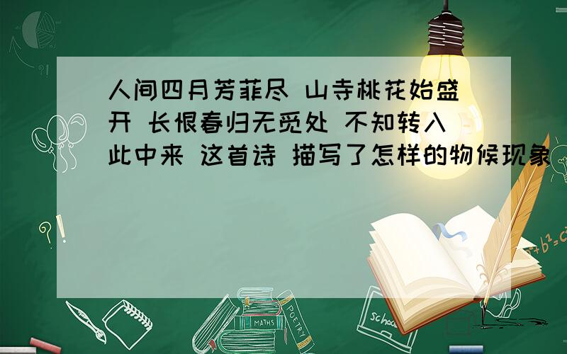 人间四月芳菲尽 山寺桃花始盛开 长恨春归无觅处 不知转入此中来 这首诗 描写了怎样的物候现象