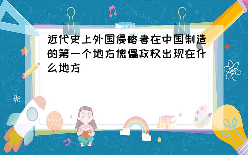 近代史上外国侵略者在中国制造的第一个地方傀儡政权出现在什么地方