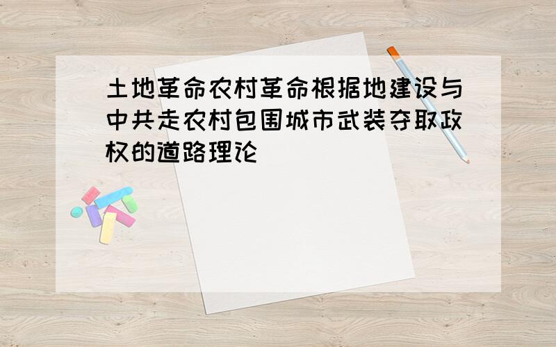 土地革命农村革命根据地建设与中共走农村包围城市武装夺取政权的道路理论