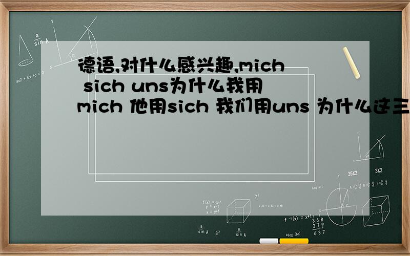 德语,对什么感兴趣,mich sich uns为什么我用mich 他用sich 我们用uns 为什么这三不一样,标准不是sich吗?顺便问下,一二三四格词汇都怎么变化,我他他们您的时候词汇又怎么变化?求规律,学渣不是很