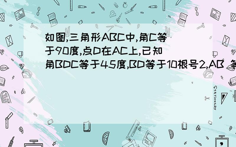 如图,三角形ABC中,角C等于90度,点D在AC上,已知角BDC等于45度,BD等于10根号2,AB 等于20.求角A度数