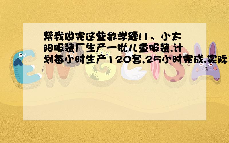 帮我做完这些数学题!1、小太阳服装厂生产一批儿童服装,计划每小时生产120套,25小时完成.实际每小时生产200套,实际多少小时完成?      2、甲乙两地之间的公路长170千米.一辆汽车从甲地开往