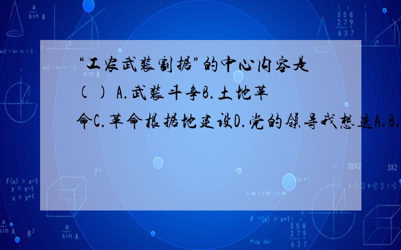 “工农武装割据”的中心内容是() A.武装斗争B.土地革命C.革命根据地建设D.党的领导我想选A,B,C,这是为什么呀