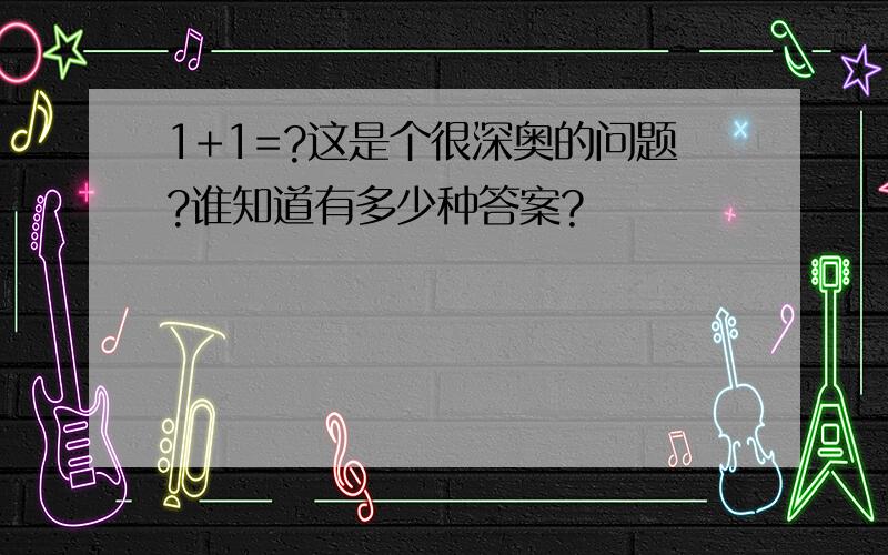 1+1=?这是个很深奥的问题?谁知道有多少种答案?