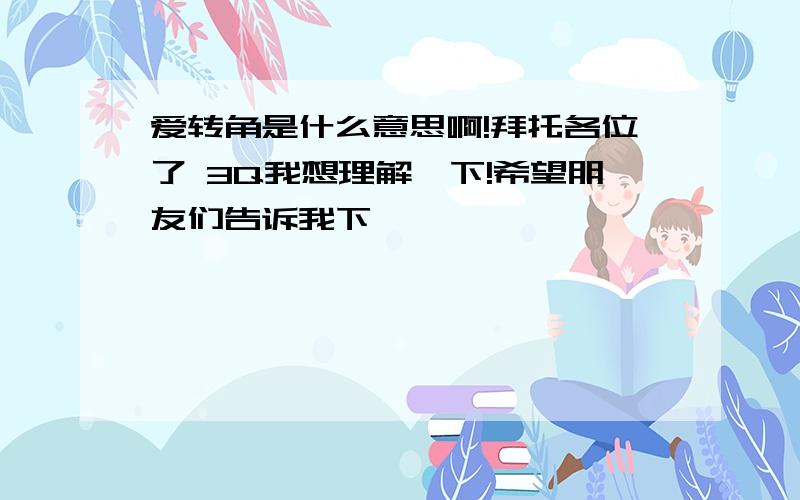 爱转角是什么意思啊!拜托各位了 3Q我想理解一下!希望朋友们告诉我下