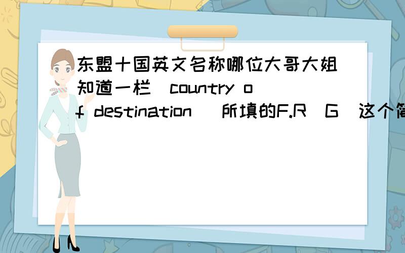 东盟十国英文名称哪位大哥大姐知道一栏(country of destination )所填的F.R．G（这个简称F.R．G中文是什么意思）