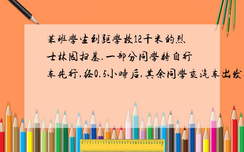 某班学生到距学校12千米的烈士林园扫墓.一部分同学骑自行车先行,经0.5小时后,其余同学乘汽车出发,结果们同时到达.已知汽车的速度是自行车速度的3倍,求自行车和汽车的速度.