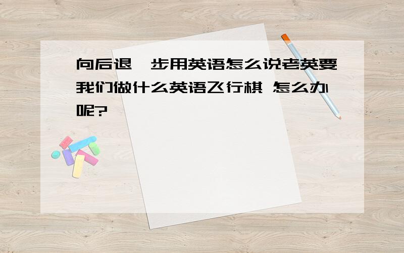 向后退一步用英语怎么说老英要我们做什么英语飞行棋 怎么办呢?