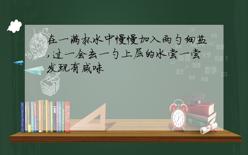 在一满杯水中慢慢加入两勺细盐,过一会去一勺上层的水尝一尝发现有咸味