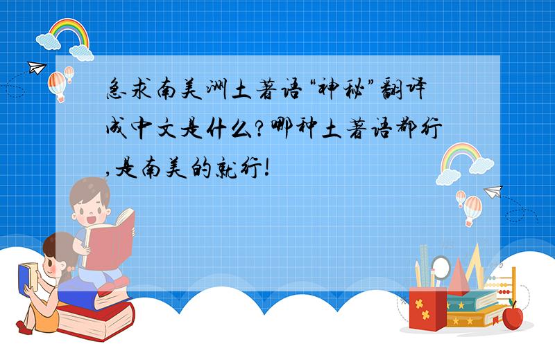 急求南美洲土著语“神秘”翻译成中文是什么?哪种土著语都行,是南美的就行!