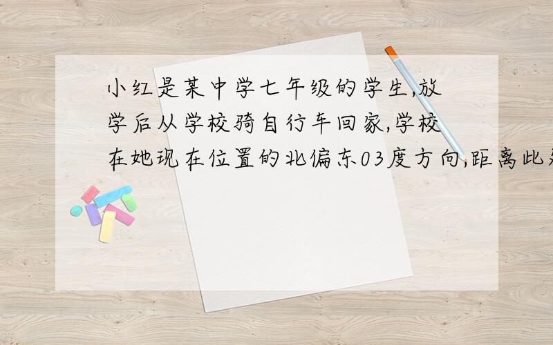 小红是某中学七年级的学生,放学后从学校骑自行车回家,学校在她现在位置的北偏东03度方向,距离此处1.5km,她的家在她现在位置的南偏西45度方向,距离此处2km,邮局在她现在位置的北偏西60度