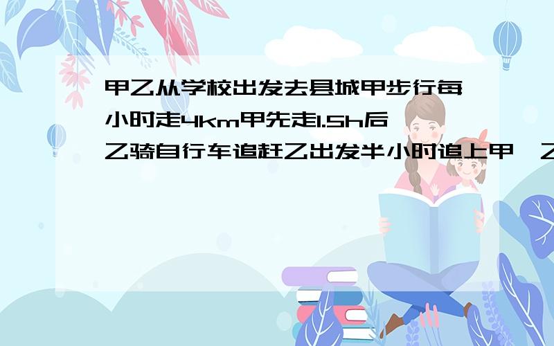 甲乙从学校出发去县城甲步行每小时走4km甲先走1.5h后乙骑自行车追赶乙出发半小时追上甲,乙每小时行多少千米?要算数和一元一次方程,