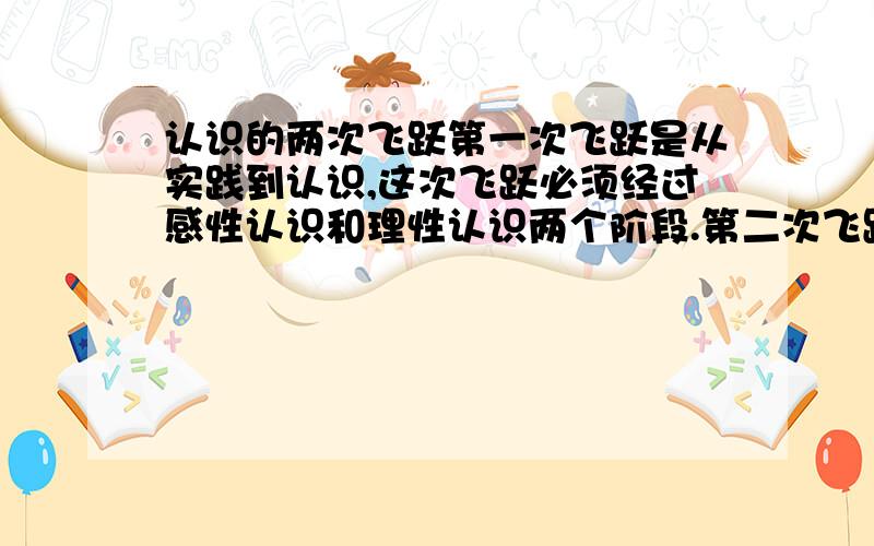 认识的两次飞跃第一次飞跃是从实践到认识,这次飞跃必须经过感性认识和理性认识两个阶段.第二次飞跃是理性认识到实践.理性认识到实践的飞跃比第一次飞跃更重要.不是很能理解,谁能帮